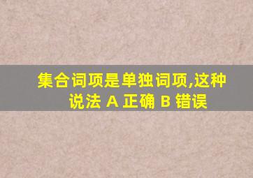 集合词项是单独词项,这种说法 A 正确 B 错误